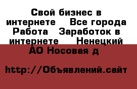 Свой бизнес в интернете. - Все города Работа » Заработок в интернете   . Ненецкий АО,Носовая д.